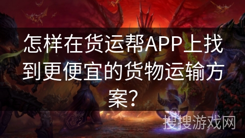 怎样在货运帮APP上找到更便宜的货物运输方案? 怎样在货运帮APP上找到更便宜的货物运输方案?