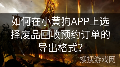 如何在小黄狗APP上选择废品回收预约订单的导出格式? 如何在小黄狗APP上选择废品回收预约订单的导出格式?
