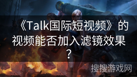 《Talk国际短视频》的视频能否加入滤镜效果? 《Talk国际短视频》的视频能否加入滤镜效果?