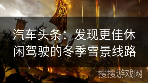 汽车头条：发现更佳休闲驾驶的冬季雪景线路