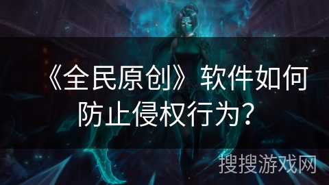 《全民原创》软件如何防止侵权行为？