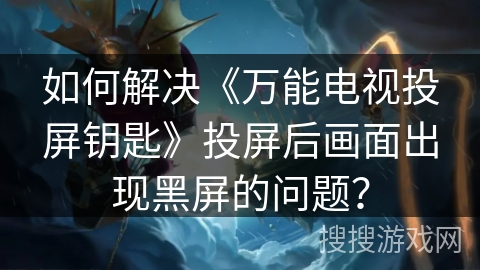 如何解决《万能电视投屏钥匙》投屏后画面出现黑屏的问题? 如何解决《万能电视投屏钥匙》投屏后画面出现黑屏的问题?