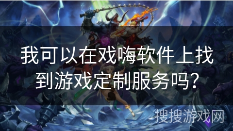 我可以在戏嗨软件上找到游戏定制服务吗? 我可以在戏嗨软件上找到游戏定制服务吗?