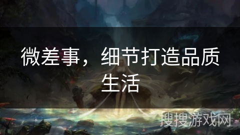 微差事,细节打造品质生活 微差事,细节打造品质生活