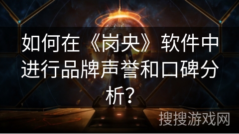如何在《岗央》软件中进行品牌声誉和口碑分析? 如何在《岗央》软件中进行品牌声誉和口碑分析?