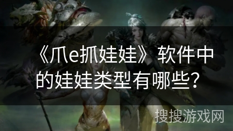 《爪e抓娃娃》软件中的娃娃类型有哪些? 《爪e抓娃娃》软件中的娃娃类型有哪些?