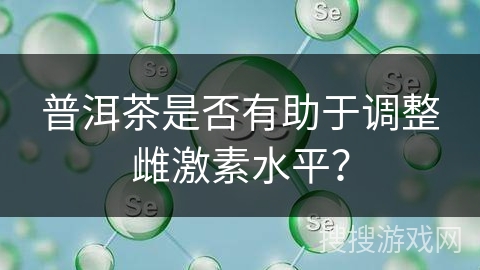 普洱茶是否有助于调整雌激素水平？