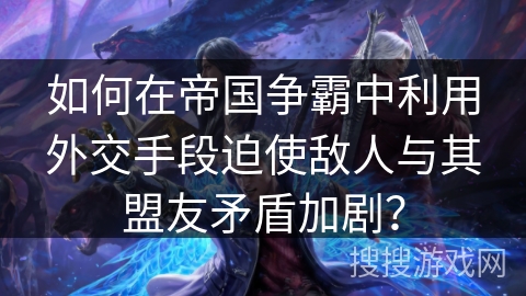 如何在帝国争霸中利用外交手段迫使敌人与其盟友矛盾加剧? 如何在帝国争霸中利用外交手段迫使敌人与其盟友矛盾加剧?
