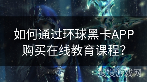如何通过环球黑卡APP购买在线教育课程? 如何通过环球黑卡APP购买在线教育课程?