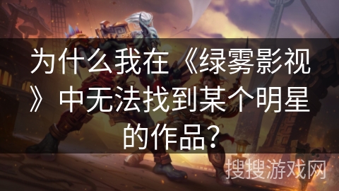 为什么我在《绿雾影视》中无法找到某个明星的作品? 为什么我在《绿雾影视》中无法找到某个明星的作品?