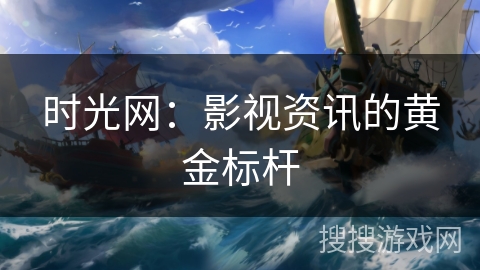 时光网:影视资讯的黄金标杆 时光网:影视资讯的黄金标杆