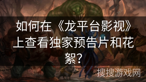 如何在《龙平台影视》上查看独家预告片和花絮？