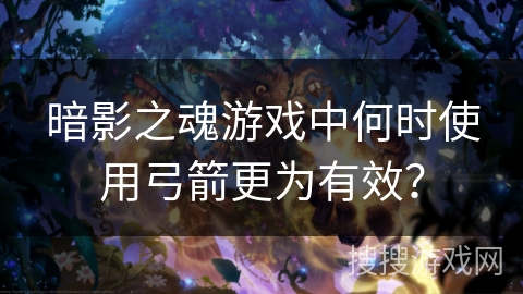 暗影之魂游戏中何时使用弓箭更为有效？