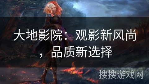 大地影院:观影新风尚,品质新选择 大地影院:观影新风尚,品质新选择