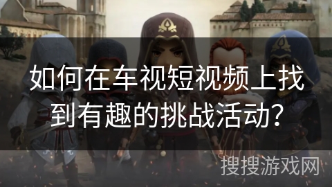 如何在车视短视频上找到有趣的挑战活动？