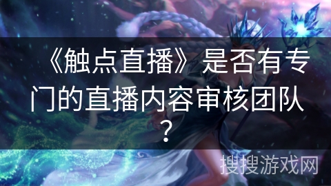 《触点直播》是否有专门的直播内容审核团队？