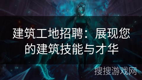 建筑工地招聘：展现您的建筑技能与才华
