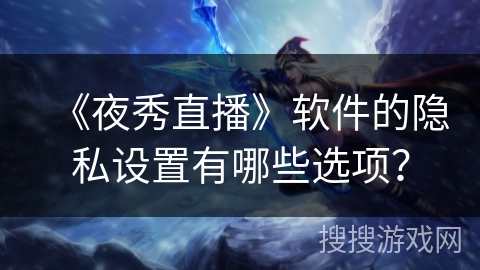 《夜秀直播》软件的隐私设置有哪些选项? 《夜秀直播》软件的隐私设置有哪些选项?