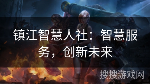 镇江智慧人社:智慧服务,创新未来 镇江智慧人社:智慧服务,创新未来