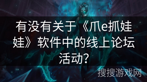 有没有关于《爪e抓娃娃》软件中的线上论坛活动? 有没有关于《爪e抓娃娃》软件中的线上论坛活动?