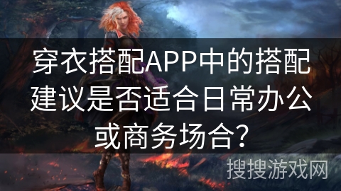 穿衣搭配APP中的搭配建议是否适合日常办公或商务场合? 穿衣搭配APP中的搭配建议是否适合日常办公或商务场合?