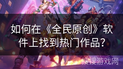 如何在《全民原创》软件上找到热门作品？