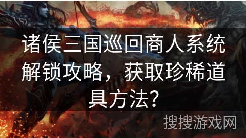 诸侯三国巡回商人系统解锁攻略,获取珍稀道具方法? 诸侯三国巡回商人系统解锁攻略,获取珍稀道具方法?