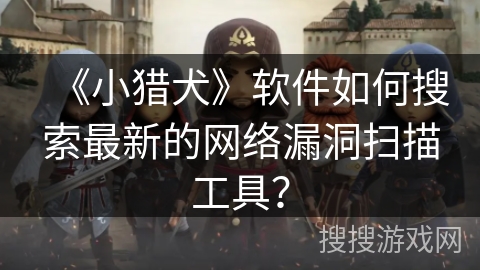 《小猎犬》软件如何搜索最新的网络漏洞扫描工具? 《小猎犬》软件如何搜索最新的网络漏洞扫描工具?