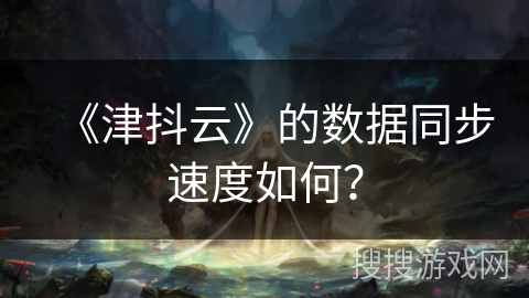 《津抖云》的数据同步速度如何? 《津抖云》的数据同步速度如何?