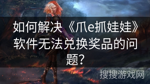 如何解决《爪e抓娃娃》软件无法兑换奖品的问题? 如何解决《爪e抓娃娃》软件无法兑换奖品的问题?