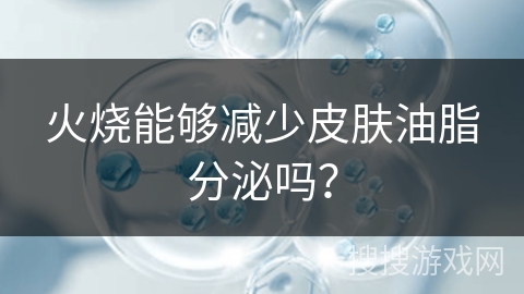 火烧能够减少皮肤油脂分泌吗?