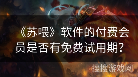 《苏喂》软件的付费会员是否有免费试用期? 《苏喂》软件的付费会员是否有免费试用期?