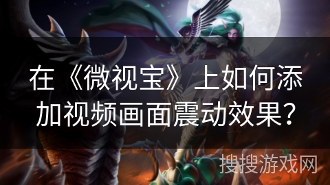 在《微视宝》上如何添加视频画面震动效果? 在《微视宝》上如何添加视频画面震动效果?