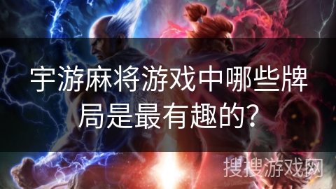 宇游麻将游戏中哪些牌局是最有趣的? 宇游麻将游戏中哪些牌局是最有趣的?