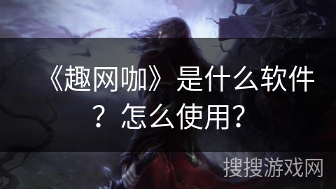 《趣网咖》是什么软件？怎么使用？