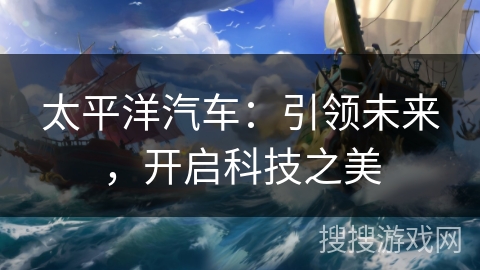 太平洋汽车:引领未来,开启科技之美 太平洋汽车:引领未来,开启科技之美
