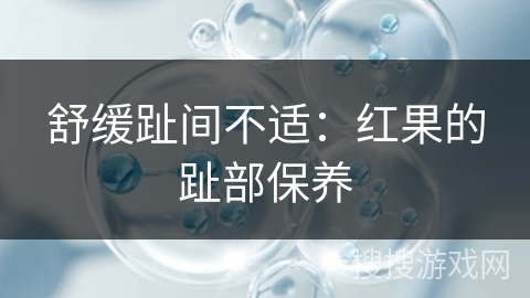 舒缓趾间不适:红果的趾部保养
