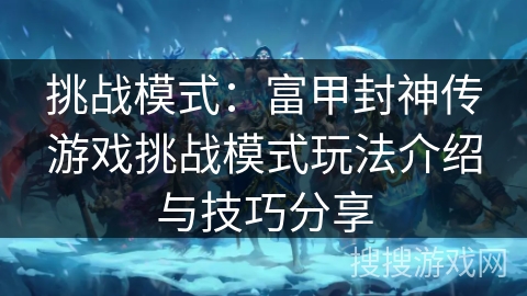 挑战模式:富甲封神传游戏挑战模式玩法介绍与技巧分享 挑战模式:富甲封神传游戏挑战模式玩法介绍与技巧分享