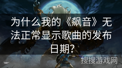 为什么我的《飙音》无法正常显示歌曲的发布日期? 为什么我的《飙音》无法正常显示歌曲的发布日期?