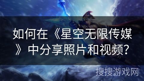 如何在《星空无限传媒》中分享照片和视频? 如何在《星空无限传媒》中分享照片和视频?