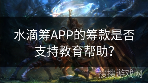 水滴筹APP的筹款是否支持教育帮助? 水滴筹APP的筹款是否支持教育帮助?