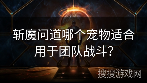 斩魔问道哪个宠物适合用于团队战斗? 斩魔问道哪个宠物适合用于团队战斗?