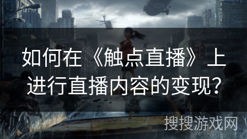 如何在《触点直播》上进行直播内容的变现? 如何在《触点直播》上进行直播内容的变现?