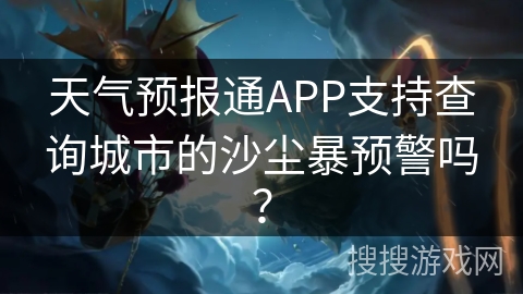 天气预报通APP支持查询城市的沙尘暴预警吗? 天气预报通APP支持查询城市的沙尘暴预警吗?