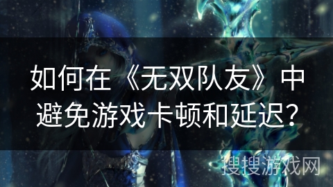 如何在《无双队友》中避免游戏卡顿和延迟? 如何在《无双队友》中避免游戏卡顿和延迟?
