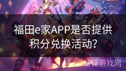 福田e家APP是否提供积分兑换活动? 福田e家APP是否提供积分兑换活动?