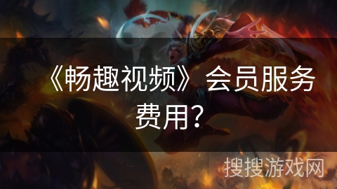 《畅趣视频》会员服务费用? 《畅趣视频》会员服务费用?