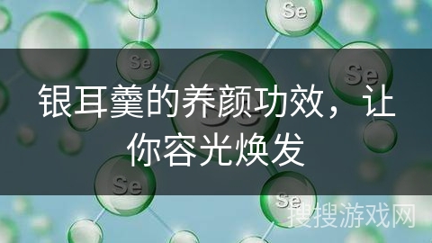 银耳羹的养颜功效,让你容光焕发
