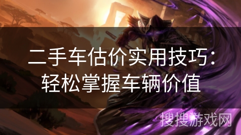 二手车估价实用技巧:轻松掌握车辆价值 二手车估价实用技巧:轻松掌握车辆价值