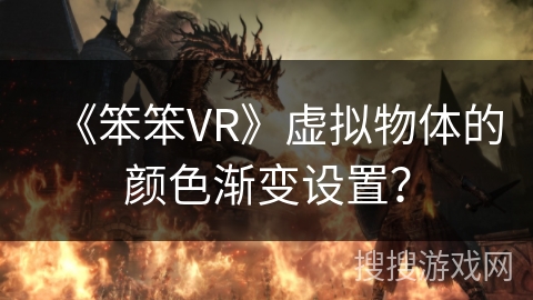 《笨笨VR》虚拟物体的颜色渐变设置? 《笨笨VR》虚拟物体的颜色渐变设置?